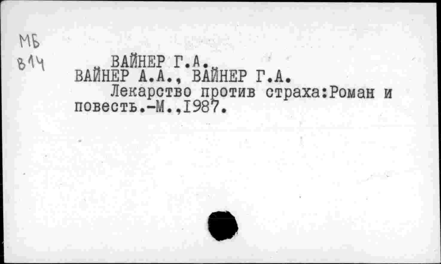 ﻿м ВАЙНЕР Г. А.
ВАЙНЕР А.А., ВАЙНЕР Г.А.
Лекарство против страха:Роман и повесть.-М.,1987.